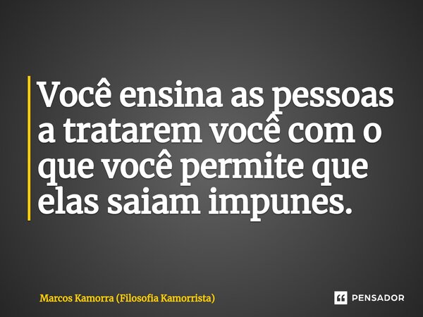 Você ensina ⁠as pessoas a tratarem você com o que você permite que elas saiam impunes.... Frase de Marcos Kamorra (Filosofia Kamorrista).