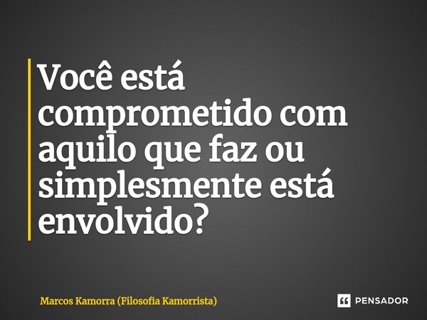 Você está comprometido com aquilo que faz ou simplesmente está envolvido? ⁠... Frase de Marcos Kamorra (Filosofia Kamorrista).