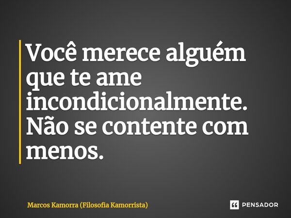 ⁠Você merece alguém que te ame incondicionalmente. Não se contente com menos.... Frase de Marcos Kamorra (Filosofia Kamorrista).