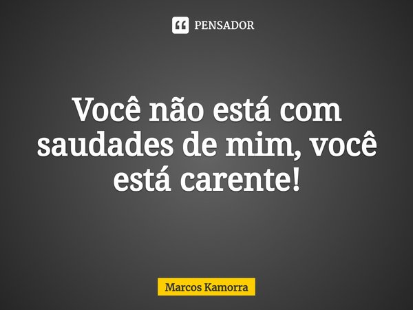 ⁠Você não está com saudades de mim, você está carente!... Frase de Marcos Kamorra.