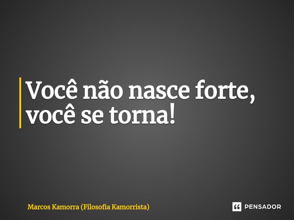 ⁠Você não nasce forte, você se torna!... Frase de Marcos Kamorra (Filosofia Kamorrista).