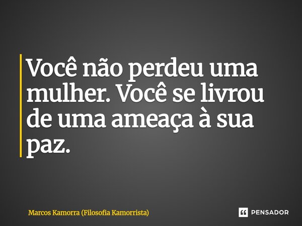 ⁠Você não perdeu uma mulher. Você se livrou de uma ameaça à sua paz.... Frase de Marcos Kamorra (Filosofia Kamorrista).