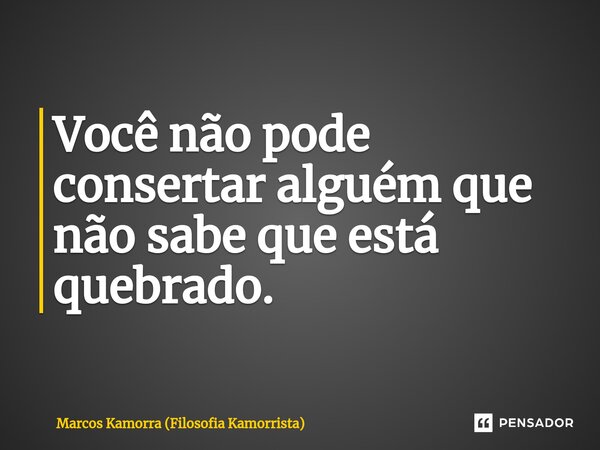 ⁠Você não pode consertar alguém que não sabe que está quebrado.... Frase de Marcos Kamorra (Filosofia Kamorrista).