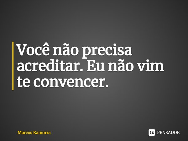 Você não precisa acreditar. Eu não vim te convencer.... Frase de Marcos Kamorra.