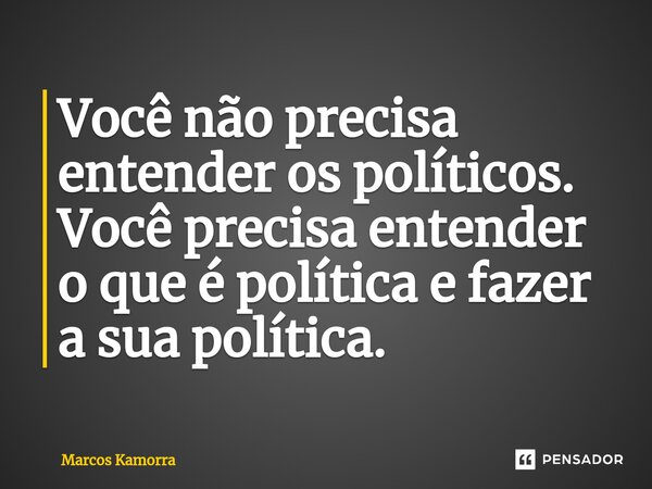 ⁠Você não precisa entender os políticos. Você precisa entender o que é política e fazer a sua política.... Frase de Marcos Kamorra.
