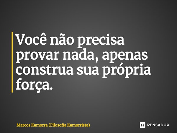 Você não precisa provar nada, apenas construa sua própria força.... Frase de Marcos Kamorra (Filosofia Kamorrista).