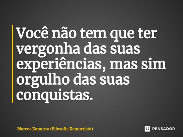 ⁠Você não tem que ter vergonha das suas experiências, mas sim orgulho das suas conquistas.... Frase de Marcos Kamorra (Filosofia Kamorrista).