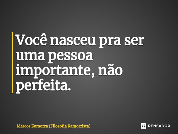 ⁠Você nasceu pra ser uma pessoa importante, não perfeita.... Frase de Marcos Kamorra (Filosofia Kamorrista).