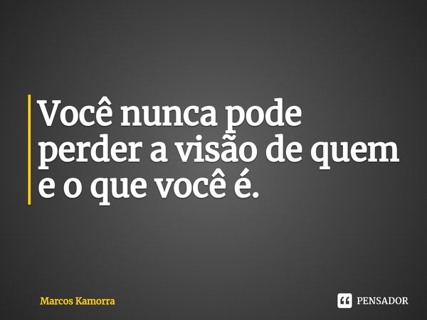 ⁠Você nunca pode perder a visão de quem e o que você é.... Frase de Marcos Kamorra.