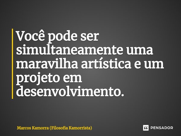 ⁠Você pode ser simultaneamente uma maravilha artística e um projeto em desenvolvimento.... Frase de Marcos Kamorra (Filosofia Kamorrista).