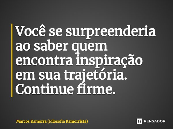 ⁠Você se surpreenderia ao saber quem encontra inspiração em sua trajetória. Continue firme.... Frase de Marcos Kamorra (Filosofia Kamorrista).