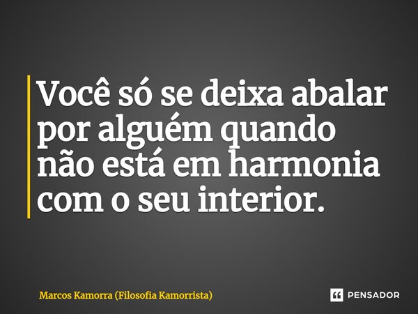 ⁠Você só se deixa abalar por alguém quando não está em harmonia com o seu interior.... Frase de Marcos Kamorra (Filosofia Kamorrista).