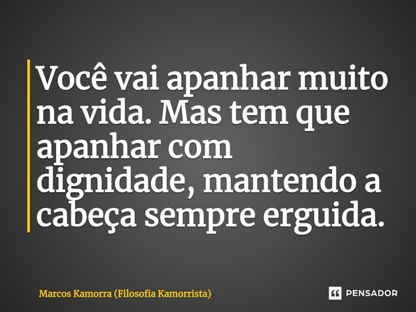 Você vai apanhar muito na vida. Mas tem que apanhar com dignidade, mantendo a cabeça sempre erguida. ⁠... Frase de Marcos Kamorra (Filosofia Kamorrista).