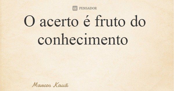 O acerto é fruto do conhecimento... Frase de Marcos Kauã.