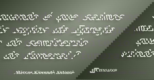 quando é que saimos mais sujos da Igreja que do semiterio vindo do funeral?... Frase de Marcos Kawende Antonio.