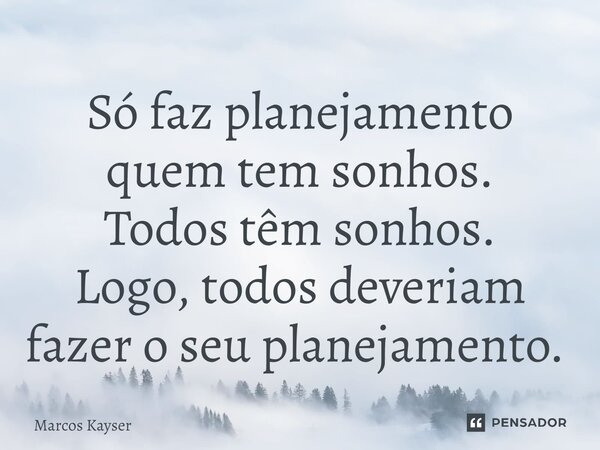 Só faz planejamento quem tem sonhos. Todos têm sonhos. Logo, todos deveriam fazer o seu planejamento. ⁠... Frase de Marcos Kayser.