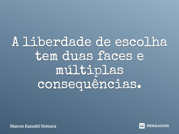 A liberdade de escolha tem duas faces e múltiplas consequências.... Frase de Marcos Kazushi Nomura.