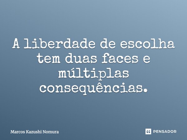 A liberdade de escolha tem duas faces e múltiplas conseqüências.... Frase de Marcos Kazushi Nomura.