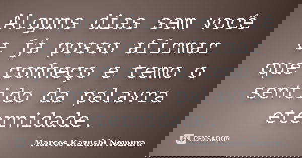 Alguns dias sem você e já posso afirmar que conheço e temo o sentido da palavra eternidade.... Frase de Marcos Kazushi Nomura.