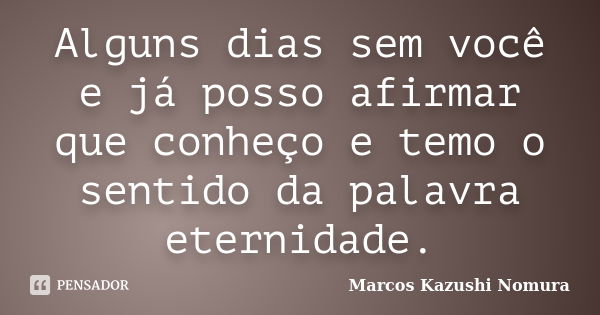 Alguns dias sem você e já posso afirmar que conheço e temo o sentido da palavra eternidade.... Frase de Marcos Kazushi Nomura.