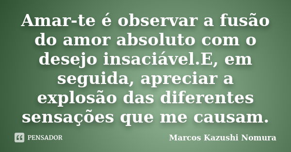 Amar-te é observar a fusão do amor absoluto com o desejo insaciável.E, em seguida, apreciar a explosão das diferentes sensações que me causam.... Frase de Marcos Kazushi Nomura.