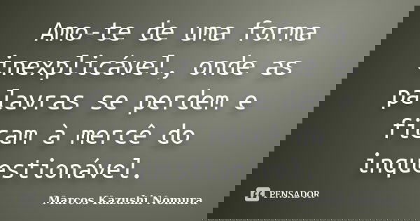 Amo-te de uma forma inexplicável, onde as palavras se perdem e ficam à mercê do inquestionável.... Frase de Marcos Kazushi Nomura.