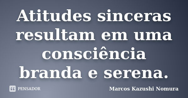 Atitudes sinceras resultam em uma consciência branda e serena.... Frase de Marcos Kazushi Nomura.