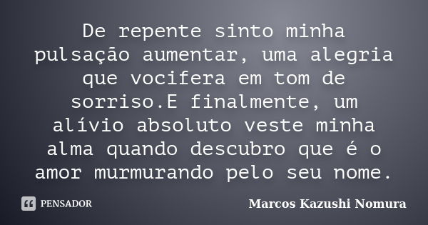 De repente sinto minha pulsação aumentar, uma alegria que vocifera em tom de sorriso.E finalmente, um alívio absoluto veste minha alma quando descubro que é o a... Frase de Marcos Kazushi Nomura.