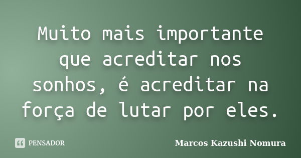 Muito mais importante que acreditar nos sonhos, é acreditar na força de lutar por eles.... Frase de Marcos Kazushi Nomura.