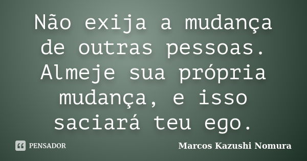 Não exija a mudança de outras pessoas. Almeje sua própria mudança, e isso saciará teu ego.... Frase de Marcos Kazushi Nomura.