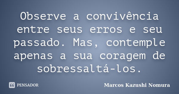 Observe a convivência entre seus erros e seu passado. Mas, contemple apenas a sua coragem de sobressaltá-los.... Frase de Marcos Kazushi Nomura.