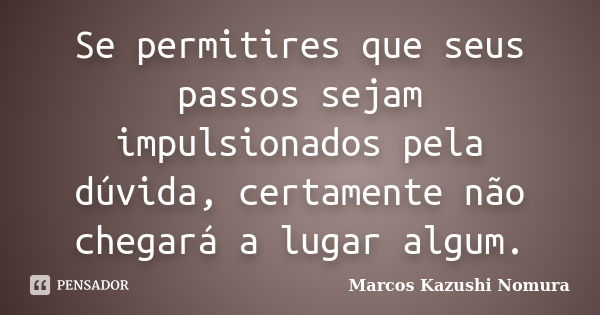 Se permitires que seus passos sejam impulsionados pela dúvida, certamente não chegará a lugar algum.... Frase de Marcos Kazushi Nomura.