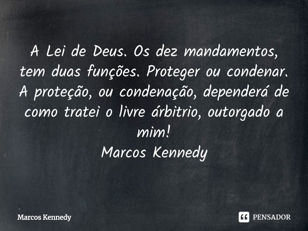 ⁠A Lei de Deus. Os dez mandamentos, tem duas funções.Proteger ou condenar.
A proteção, ou condenação, dependerá de como tratei o livre árbitrio, outorgado a mim... Frase de Marcos Kennedy.