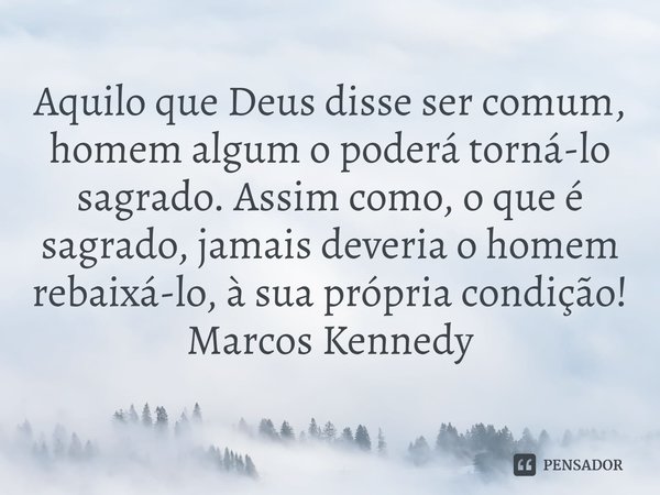 ⁠Aquilo que Deus disse ser comum, homem algum o poderá torná-lo sagrado. Assim como, o que é sagrado, jamais deveria o homem rebaixá-lo, à sua própria condição!... Frase de Marcos Kennedy.