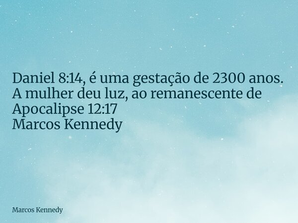 Daniel 8:14, é uma gestação de 2300 anos. A mulher deu luz, ao remanescente de Apocalipse 12:17 Marcos Kennedy... Frase de Marcos Kennedy.