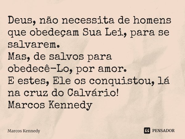 ⁠⁠Deus, não necessita de homens que obedeçam Sua Lei, para ⁠se salvarem.
Mas, de salvos para obedecê-Lo, por amor.
E estes, Ele os conquistou, lá na cruz do Cal... Frase de Marcos Kennedy.