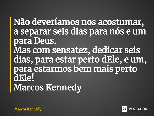 ⁠Não deveríamos nos acostumar, a separar seis dias para nós e um para Deus.
Mas com sensatez, dedicar seis dias, para estar perto dEle, e um, para estarmos bem ... Frase de Marcos Kennedy.
