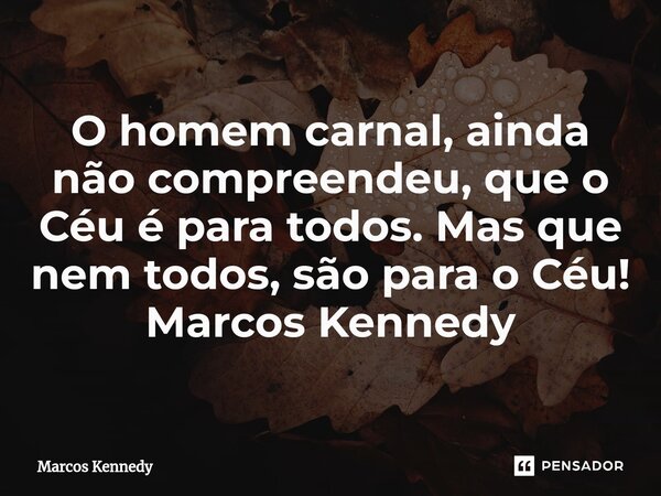 ⁠O homem carnal, ainda não compreendeu, que o Céu é para todos. Mas que nem todos, são para o Céu! Marcos Kennedy... Frase de Marcos Kennedy.