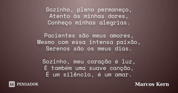 Sozinho, pleno permaneço, Atento às minhas dores, Conheço minhas alegrias. Pacientes são meus amores, Mesmo com essa intensa paixão, Serenos são os meus dias. S... Frase de Marcos Kern.