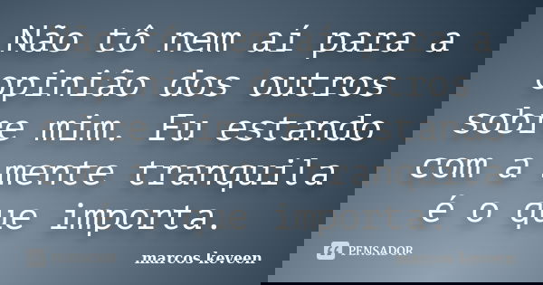 Não tô nem aí para a opinião dos outros sobre mim. Eu estando com a mente tranquila é o que importa.... Frase de marcos keveen.