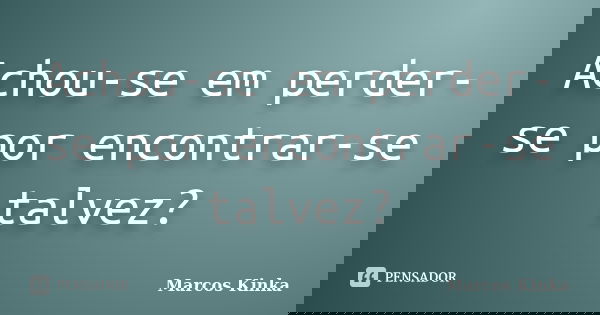 Achou-se em perder-se por encontrar-se talvez?... Frase de Marcos Kinka.