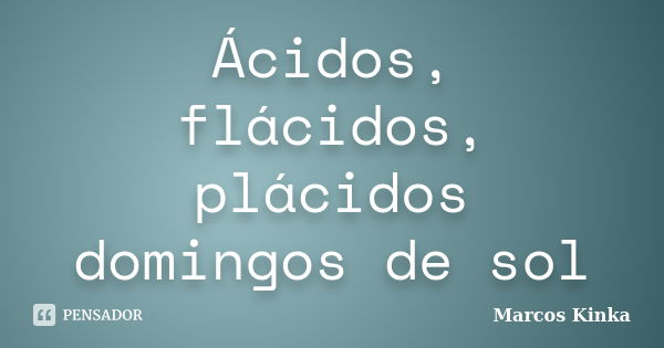 Ácidos, flácidos, plácidos domingos de sol... Frase de Marcos Kinka.