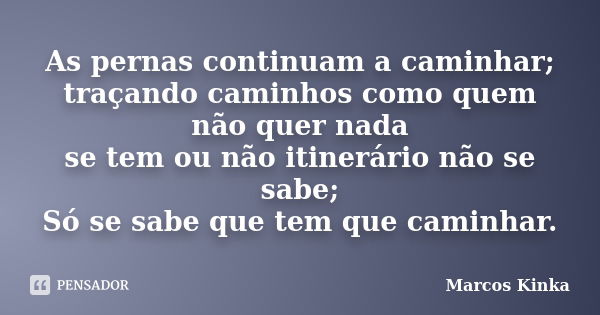 As pernas continuam a caminhar; traçando caminhos como quem não quer nada se tem ou não itinerário não se sabe; Só se sabe que tem que caminhar.... Frase de Marcos Kinka.