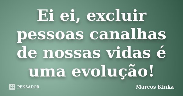 Ei ei, excluir pessoas canalhas de nossas vidas é uma evolução!... Frase de Marcos Kinka.