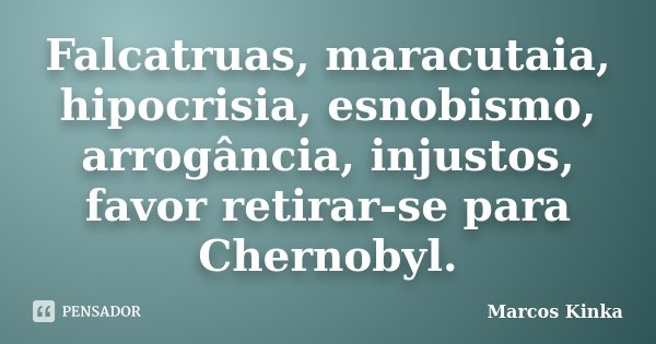 Falcatruas, maracutaia, hipocrisia, esnobismo, arrogância, injustos, favor retirar-se para Chernobyl.... Frase de Marcos Kinka.