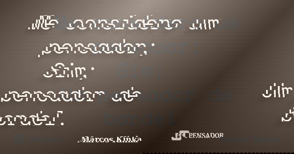 Me considero um pensador; Sim; Um pensador de bordel.... Frase de Marcos Kinka.