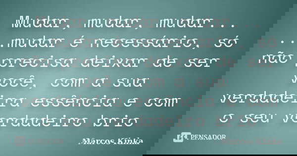 Mudar, mudar, mudar... ...mudar é necessário, só não precisa deixar de ser você, com a sua verdadeira essência e com o seu verdadeiro brio... Frase de Marcos Kinka.