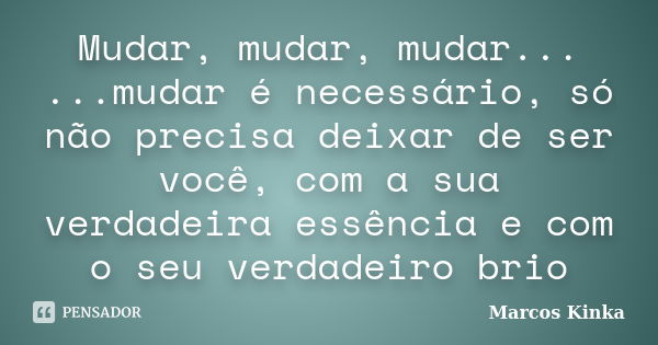 Mudar, mudar, mudar... ...mudar é necessário, só não precisa deixar de ser você, com a sua verdadeira essência e com o seu verdadeiro brio... Frase de Marcos Kinka.