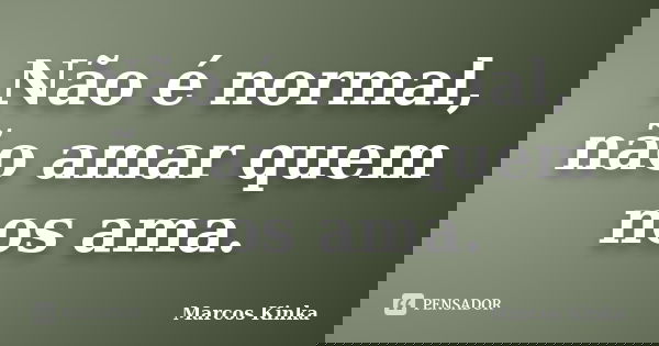Não é normal, não amar quem nos ama.... Frase de Marcos Kinka.