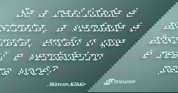 Se a realidade é abstrata, a verdade é abstrata, então o que é real e verdadeiro para você?... Frase de Marcos Kinka.